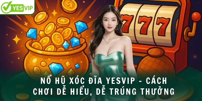 Nổ hũ xóc đĩa Yesvip - Cách chơi dễ hiểu, dễ trúng thưởng